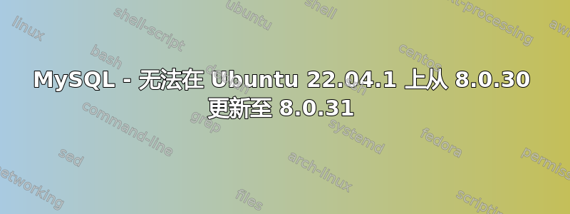 MySQL - 无法在 Ubuntu 22.04.1 上从 8.0.30 更新至 8.0.31