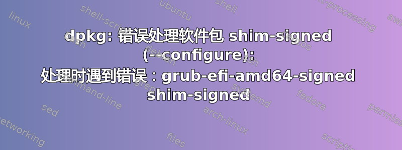 dpkg: 错误处理软件包 shim-signed (--configure): 处理时遇到错误：grub-efi-amd64-signed shim-signed