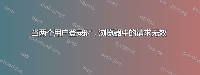 当两个用户登录时，浏览器中的请求无效