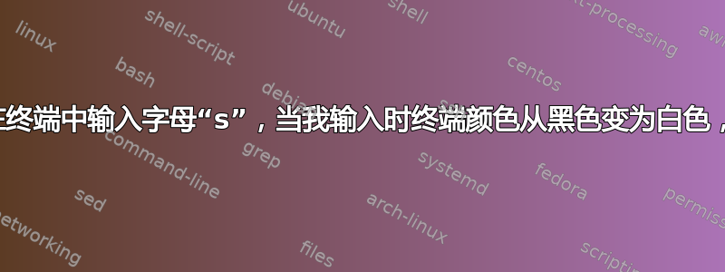 我无法在终端中输入字母“s”，当我输入时终端颜色从黑色变为白色，请帮忙