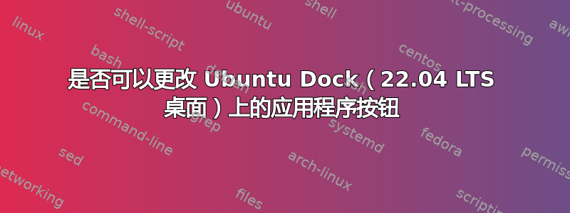 是否可以更改 Ubuntu Dock（22.04 LTS 桌面）上的应用程序按钮