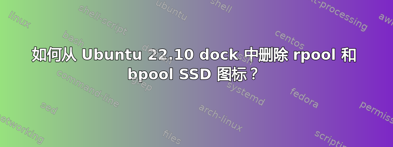 如何从 Ubuntu 22.10 dock 中删除 rpool 和 bpool SSD 图标？