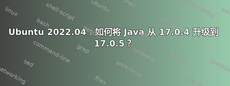 Ubuntu 2022.04：如何将 Java 从 17.0.4 升级到 17.0.5？