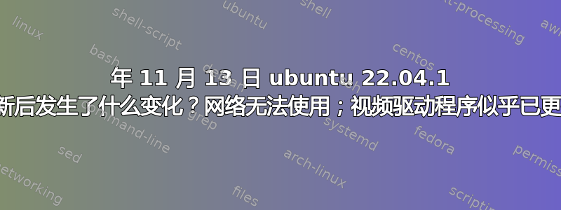 2022 年 11 月 13 日 ubuntu 22.04.1 更新后发生了什么变化？网络无法使用；视频驱动程序似乎已更换