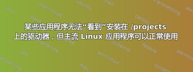 某些应用程序无法“看到”安装在 /projects 上的驱动器，但主流 Linux 应用程序可以正常使用