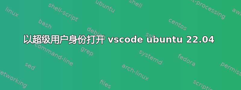 以超级用户身份打开 vscode ubuntu 22.04