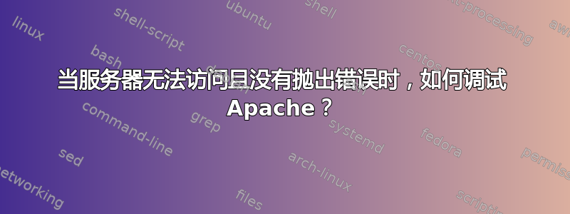 当服务器无法访问且没有抛出错误时，如何调试 Apache？