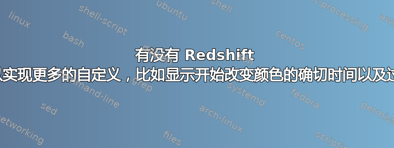 有没有 Redshift 的替代品，可以实现更多的自定义，比如显示开始改变颜色的确切时间以及过渡持续时间？