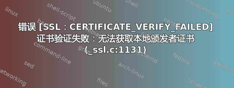 错误 [SSL：CERTIFICATE_VERIFY_FAILED] 证书验证失败：无法获取本地颁发者证书 (_ssl.c:1131)