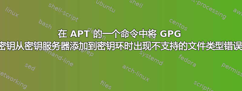 在 APT 的一个命令中将 GPG 密钥从密钥服务器添加到密钥环时出现不支持的文件类型错误