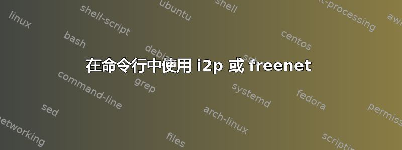 在命令行中使用 i2p 或 freenet