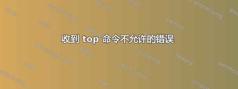 收到 top 命令不允许的错误