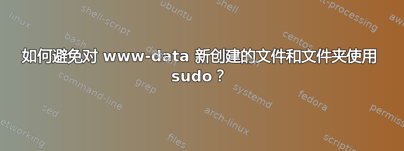 如何避免对 www-data 新创建的文件和文件夹使用 sudo？