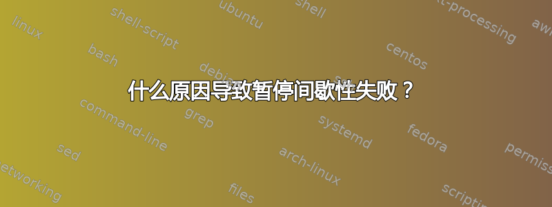 什么原因导致暂停间歇性失败？