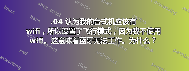 22.04 认为我的台式机应该有 wifi，所以设置了飞行模式，因为我不使用 wifi。这意味着蓝牙无法工作。为什么？