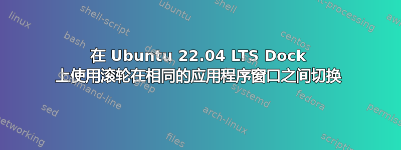 在 Ubuntu 22.04 LTS Dock 上使用滚轮在相同的应用程序窗口之间切换