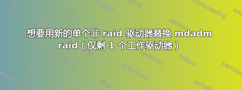 想要用新的单个非 raid 驱动器替换 mdadm raid（仅剩 1 个工作驱动器）