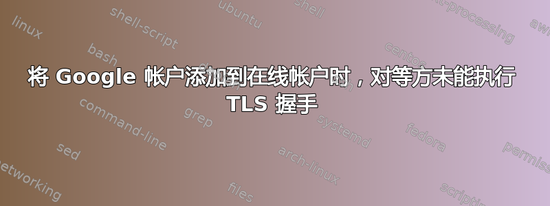 将 Google 帐户添加到在线帐户时，对等方未能执行 TLS 握手