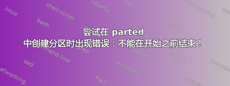 尝试在 parted 中创建分区时出现错误：不能在开始之前结束！