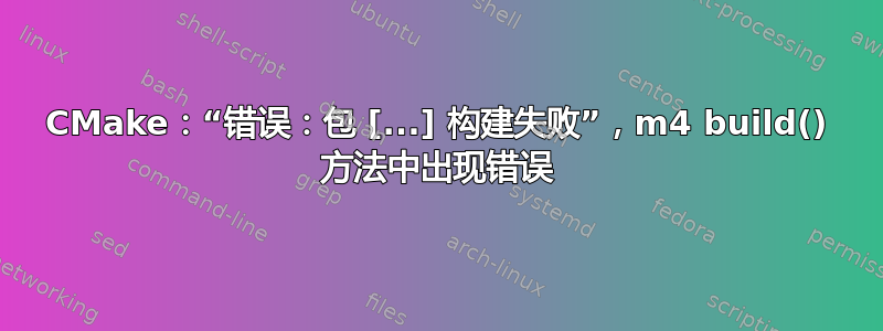 CMake：“错误：包 [...] 构建失败”，m4 build() 方法中出现错误