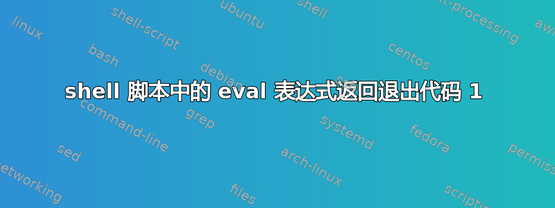 shell 脚本中的 eval 表达式返回退出代码 1