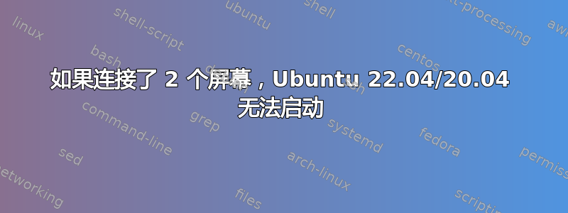 如果连接了 2 个屏幕，Ubuntu 22.04/20.04 无法启动