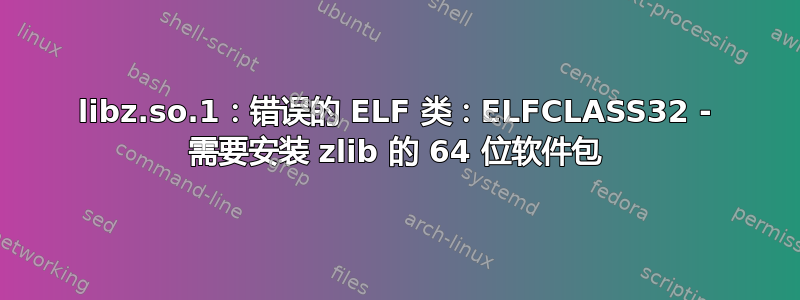 libz.so.1：错误的 ELF 类：ELFCLASS32 - 需要安装 zlib 的 64 位软件包