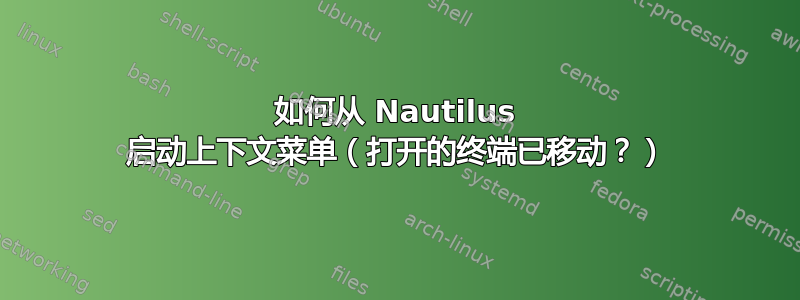 如何从 Nautilus 启动上下文菜单（打开的终端已移动？）