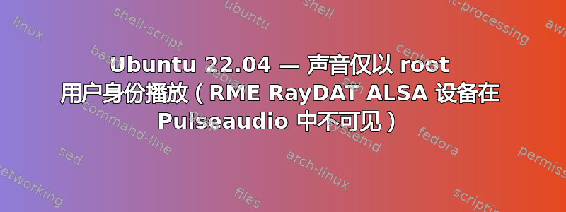 Ubuntu 22.04 — 声音仅以 root 用户身份播放（RME RayDAT ALSA 设备在 Pulseaudio 中不可见）