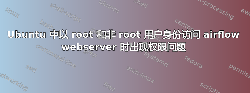 Ubuntu 中以 root 和非 root 用户身份访问 airflow webserver 时出现权限问题