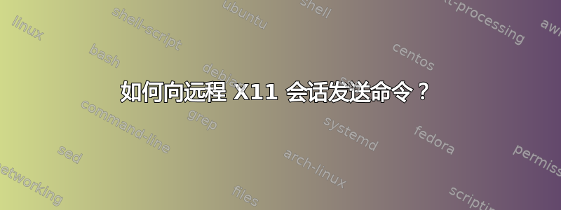 如何向远程 X11 会话发送命令？