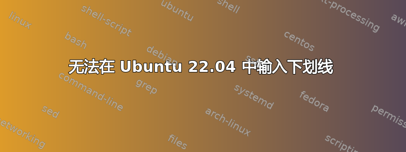 无法在 Ubuntu 22.04 中输入下划线