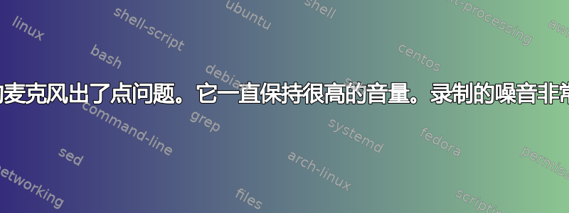 我的麦克风出了点问题。它一直保持很高的音量。录制的噪音非常大