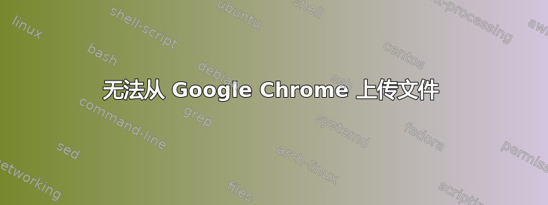 无法从 Google Chrome 上传文件