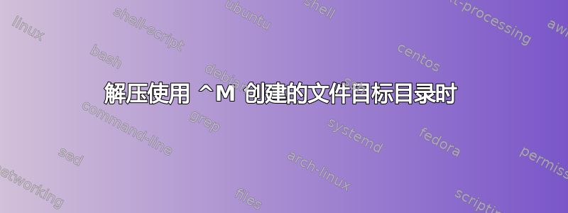 解压使用 ^M 创建的文件目标目录时