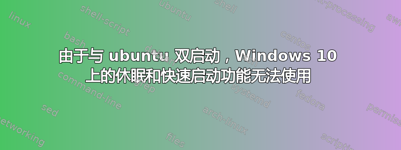 由于与 ubuntu 双启动，Windows 10 上的休眠和快速启动功能无法使用