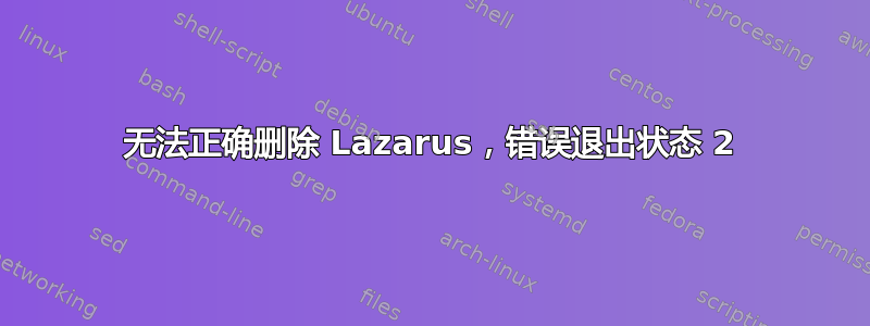 无法正确删除 Lazarus，错误退出状态 2