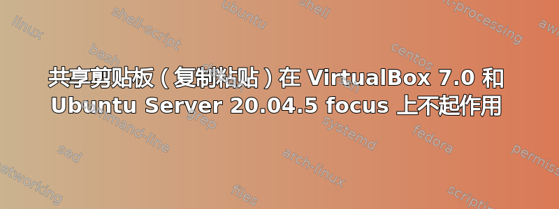 共享剪贴板（复制粘贴）在 VirtualBox 7.0 和 Ubuntu Server 20.04.5 focus 上不起作用