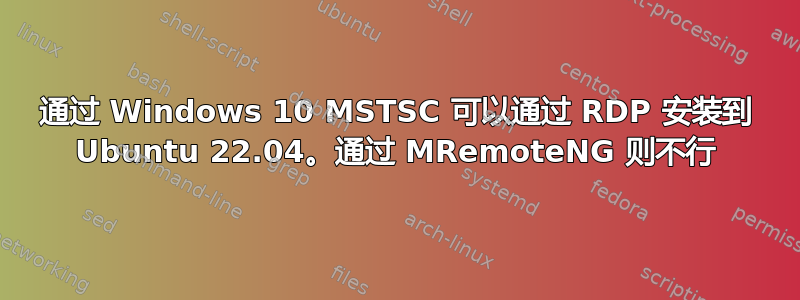 通过 Windows 10 MSTSC 可以通过 RDP 安装到 Ubuntu 22.04。通过 MRemoteNG 则不行