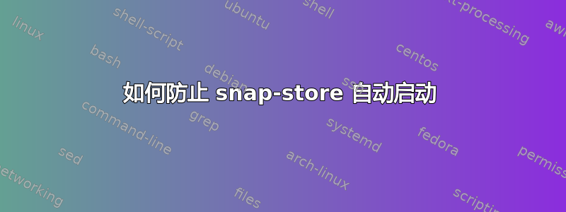 如何防止 snap-store 自动启动