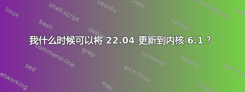 我什么时候可以将 22.04 更新到内核 6.1？