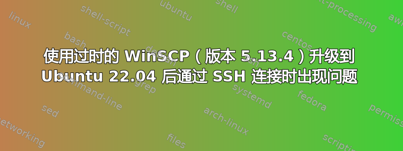 使用过时的 WinSCP（版本 5.13.4）升级到 Ubuntu 22.04 后通过 SSH 连接时出现问题