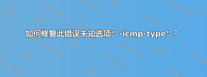 如何修复此错误未知选项“--icmp-type”？