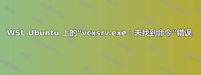 WSL Ubuntu 上的“vcxsrv.exe：未找到命令”错误