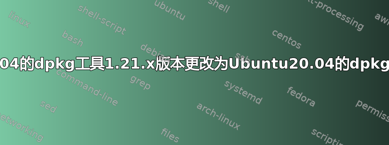 如何将Ubuntu22.04的dpkg工具1.21.x版本更改为Ubuntu20.04的dpkg工具1.19.x版本？