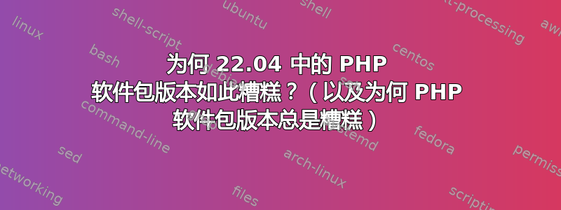 为何 22.04 中的 PHP 软件包版本如此糟糕？（以及为何 PHP 软件包版本总是糟糕）