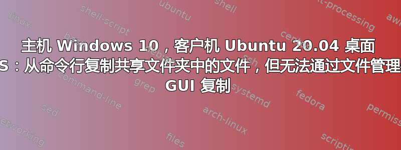 主机 Windows 10，客户机 Ubuntu 20.04 桌面 LTS：从命令行复制共享文件夹中的文件，但无法通过文件管理器 GUI 复制