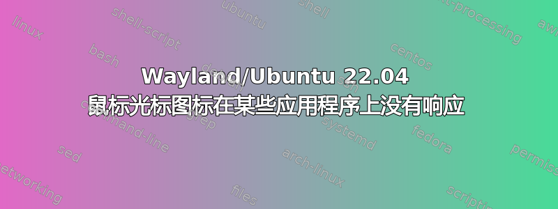 Wayland/Ubuntu 22.04 鼠标光标图标在某些应用程序上没有响应