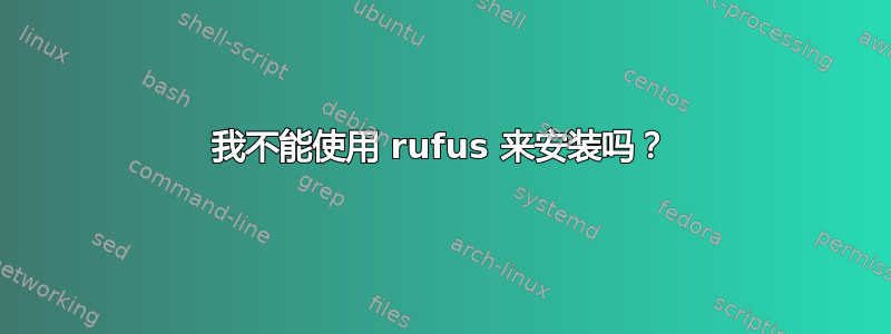 我不能使用 rufus 来安装吗？