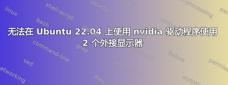 无法在 Ubuntu 22.04 上使用 nvidia 驱动程序使用 2 个外接显示器